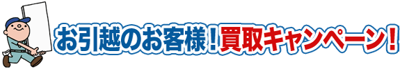 お引越しのお客様 買取キャンペーン！