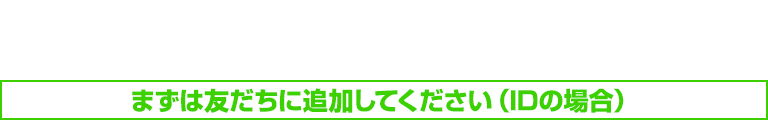 まずは友だちに追加してください(IDの場合)